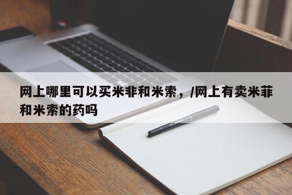 网上打胎药专门卖店网上哪里可以买米非和米索，/网上有卖米菲和米索的药吗