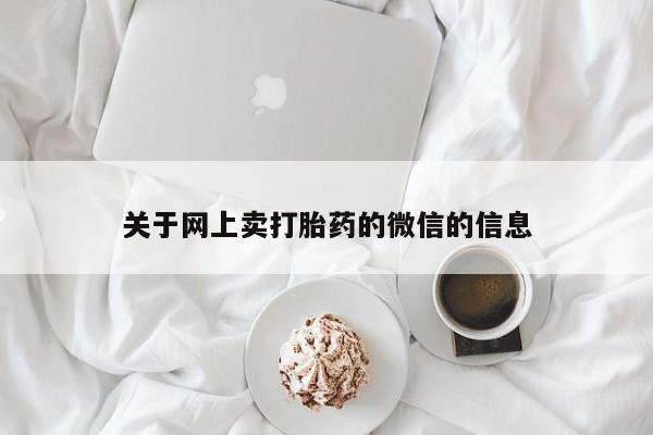网上打胎药专门卖店关于网上卖打胎药的微信的信息
