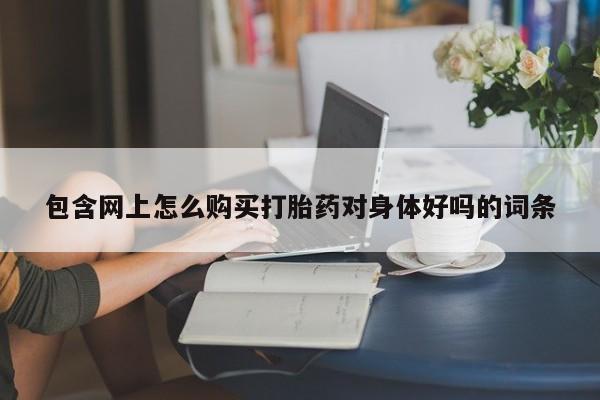 网上打胎药专门卖店包含网上怎么购买打胎药对身体好吗的词条
