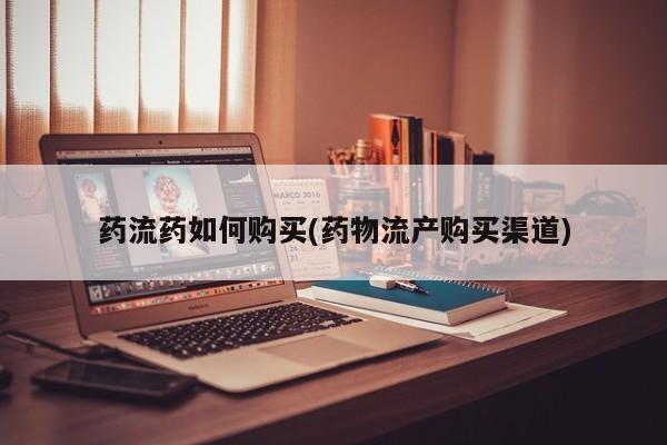 网上打胎药专门卖店药流药如何购买(药物流产购买渠道)