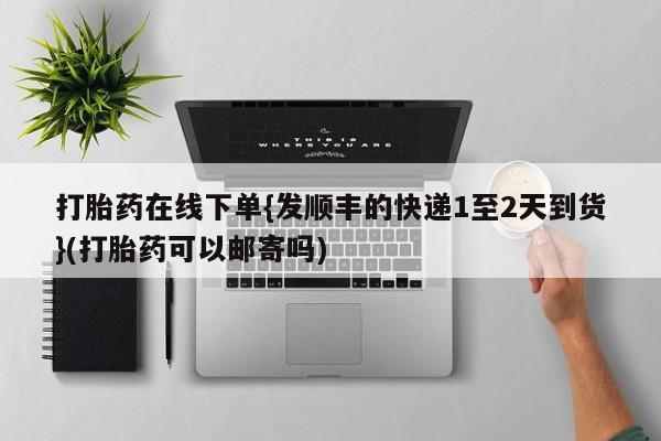 网上打胎药专门卖店打胎药在线下单{发顺丰的快递1至2天到货}(打胎药可以邮寄吗)