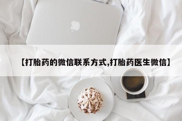网上打胎药专门卖店【打胎药的微信联系方式,打胎药医生微信】