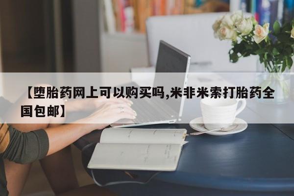 网上打胎药专门卖店【堕胎药网上可以购买吗,米非米索打胎药全国包邮】