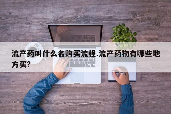 网上打胎药专门卖店流产药叫什么名购买流程.流产药物有哪些地方买？