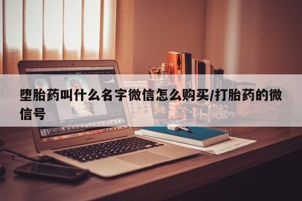 网上打胎药专门卖店堕胎药叫什么名字微信怎么购买/打胎药的微信号