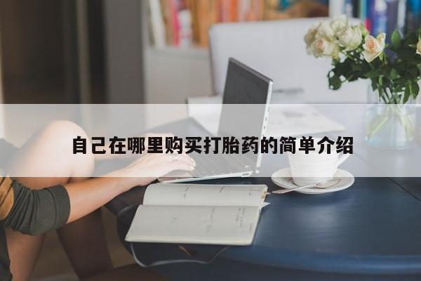 网上打胎药专门卖店自己在哪里购买打胎药的简单介绍