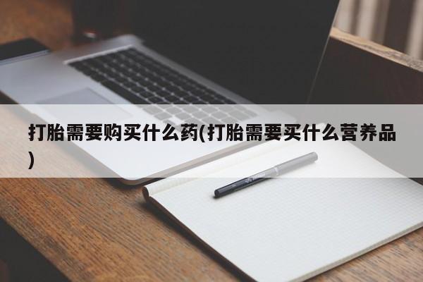 网上打胎药专门卖店打胎需要购买什么药(打胎需要买什么营养品)