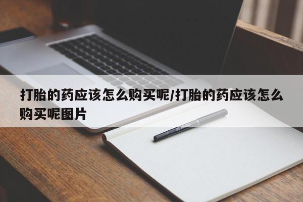 网上打胎药专门卖店打胎的药应该怎么购买呢/打胎的药应该怎么购买呢图片