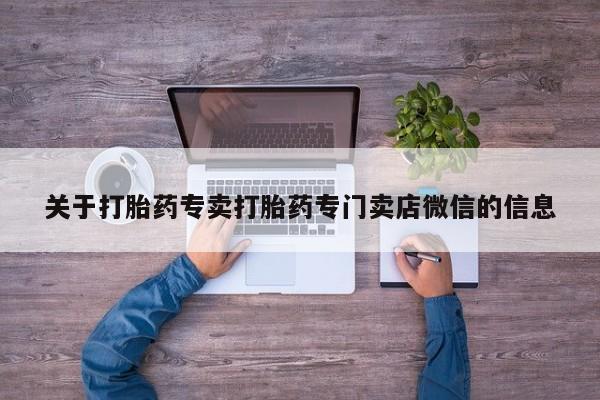 网上打胎药专门卖店关于打胎药专卖打胎药专门卖店微信的信息