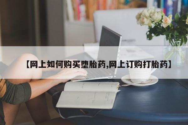 网上打胎药专门卖店【网上如何购买堕胎药,网上订购打胎药】