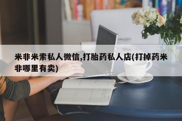 网上打胎药专门卖店米非米索私人微信,打胎药私人店(打掉药米非哪里有卖)