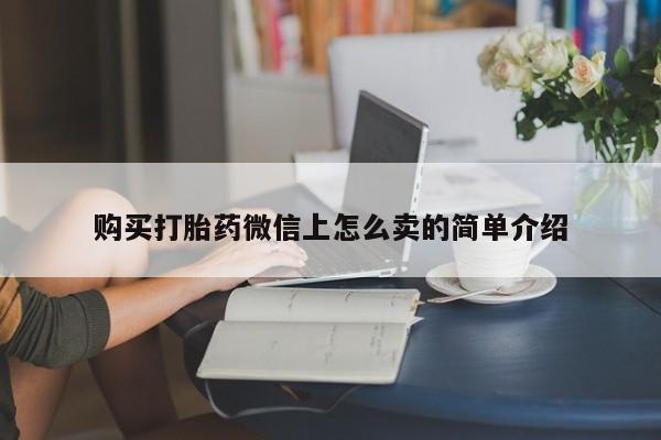 网上打胎药专门卖店购买打胎药微信上怎么卖的简单介绍